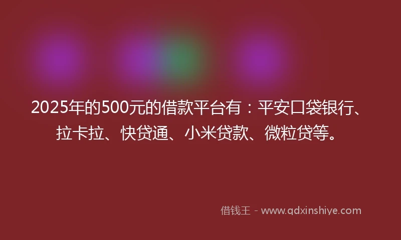 2025年的500元的借款平台有：平安口袋银行、拉卡拉、快贷通、小米贷款、微粒贷等。