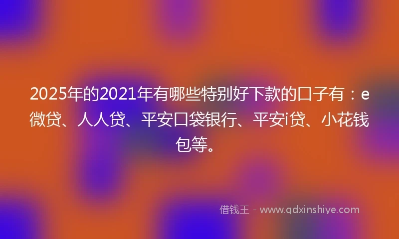 2025年的2021年有哪些特别好下款的口子有：e微贷、人人贷、平安口袋银行、平安i贷、小花钱包等。
