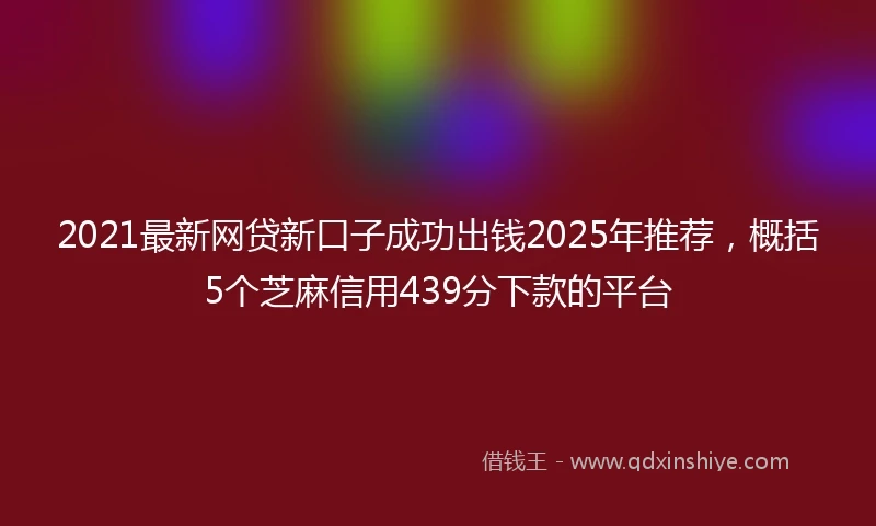 2021最新网贷新口子成功出钱2025年推荐，概括5个芝麻信用439分下款的平台
