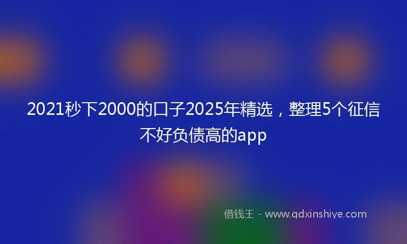 2021秒下2000的口子2025年精选，整理5个征信不好负债高的app