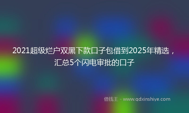 2021超级烂户双黑下款口子包借到2025年精选，汇总5个闪电审批的口子