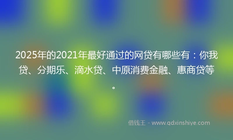 2025年的2021年最好通过的网贷有哪些有：你我贷、分期乐、滴水贷、中原消费金融、惠商贷等。