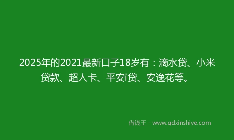 2025年的2021最新口子18岁有：滴水贷、小米贷款、超人卡、平安i贷、安逸花等。