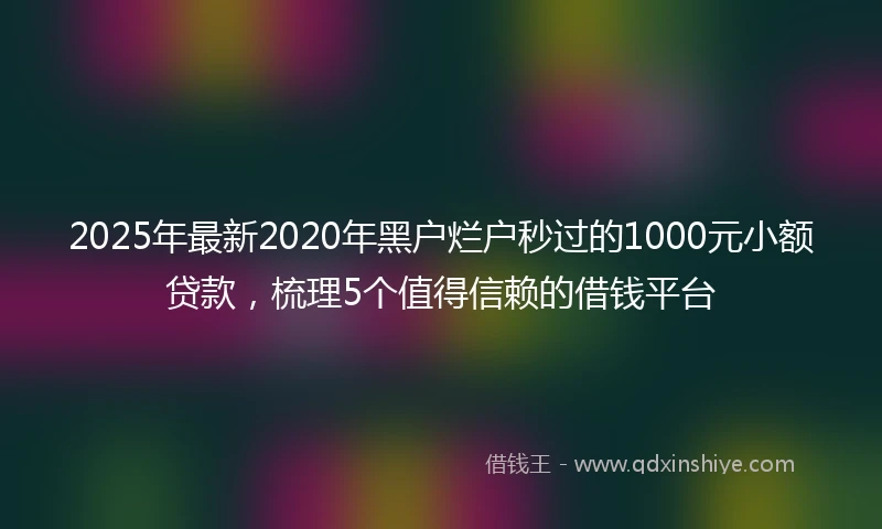 2025年最新2020年黑户烂户秒过的1000元小额贷款，梳理5个值得信赖的借钱平台