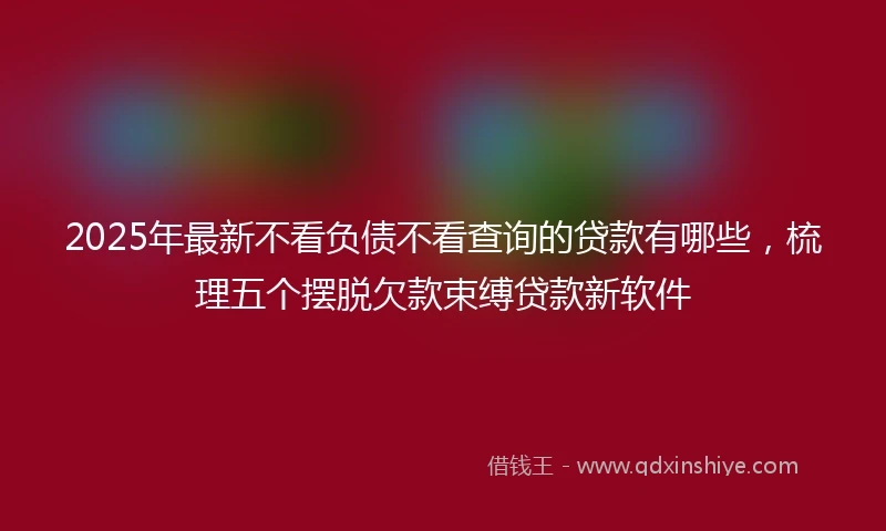 2025年最新不看负债不看查询的贷款有哪些，梳理五个摆脱欠款束缚贷款新软件