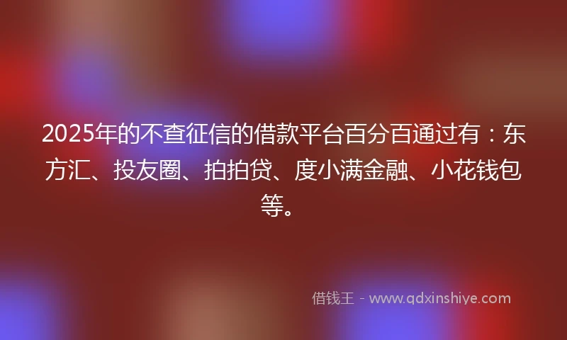 2025年的不查征信的借款平台百分百通过有：东方汇、投友圈、拍拍贷、度小满金融、小花钱包等。