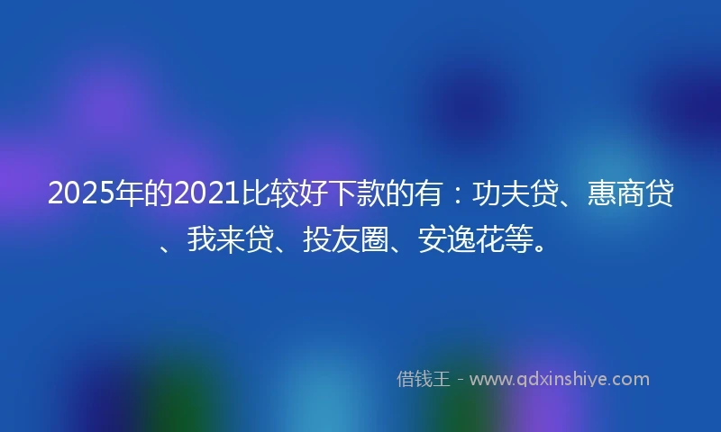 2025年的2021比较好下款的有：功夫贷、惠商贷、我来贷、投友圈、安逸花等。