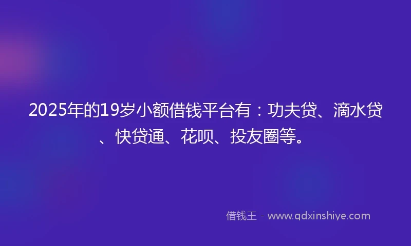 2025年的19岁小额借钱平台有：功夫贷、滴水贷、快贷通、花呗、投友圈等。
