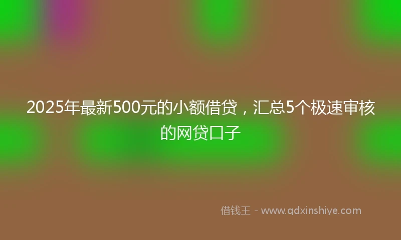 2025年最新500元的小额借贷，汇总5个极速审核的网贷口子