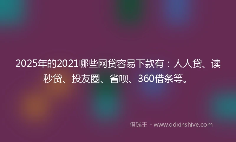 2025年的2021哪些网贷容易下款有：人人贷、读秒贷、投友圈、省呗、360借条等。