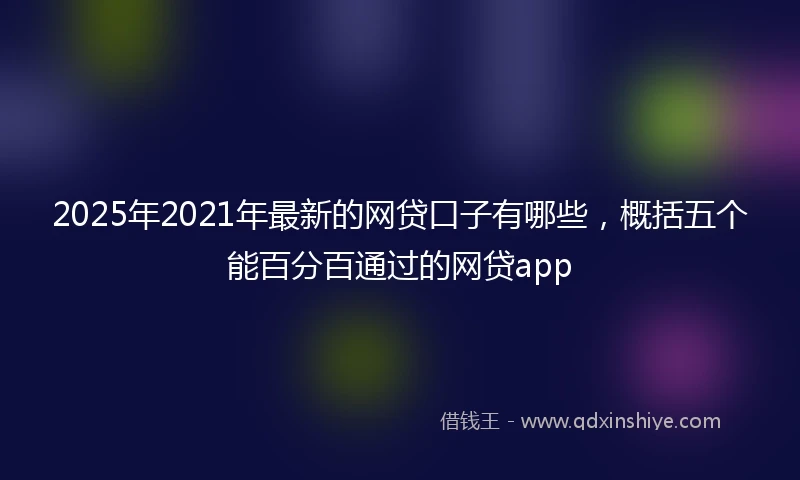 2025年2021年最新的网贷口子有哪些，概括五个能百分百通过的网贷app