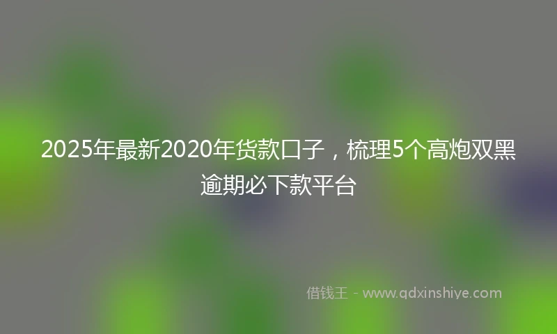 2025年最新2020年货款口子，梳理5个高炮双黑逾期必下款平台