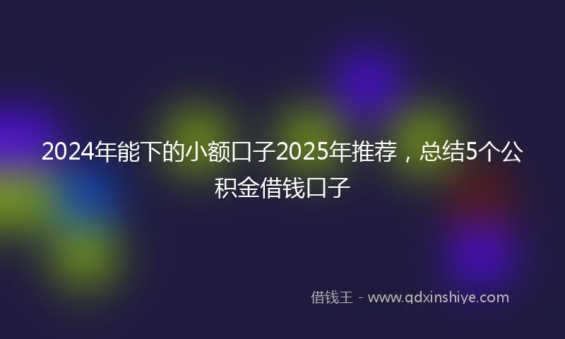 2024年能下的小额口子2025年推荐，总结5个公积金借钱口子