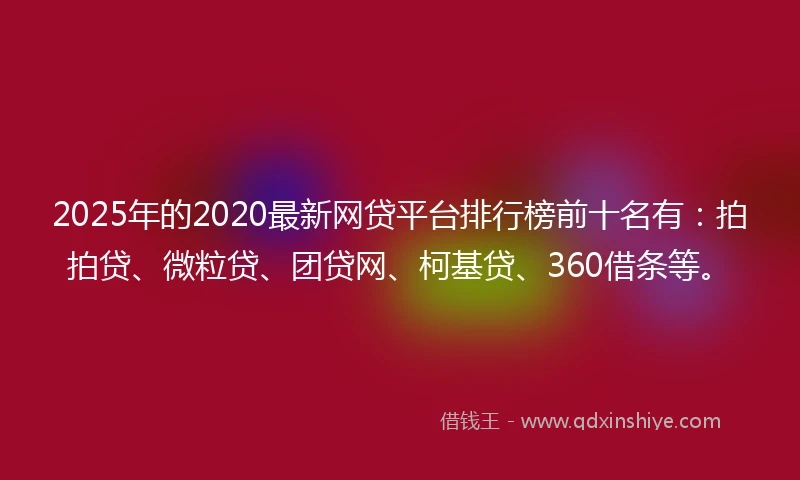 2025年的2020最新网贷平台排行榜前十名有：拍拍贷、微粒贷、团贷网、柯基贷、360借条等。