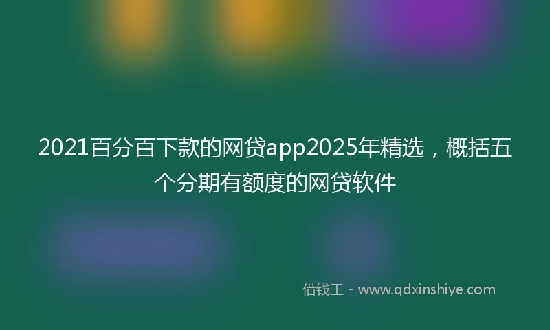 2021百分百下款的网贷app2025年精选，概括五个分期有额度的网贷软件