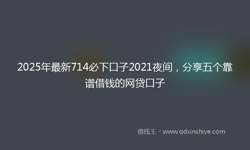 2025年最新714必下口子2021夜间，分享五个靠谱借钱的网贷口子