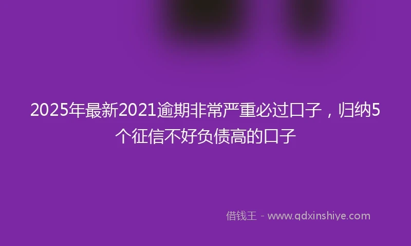 2025年最新2021逾期非常严重必过口子，归纳5个征信不好负债高的口子