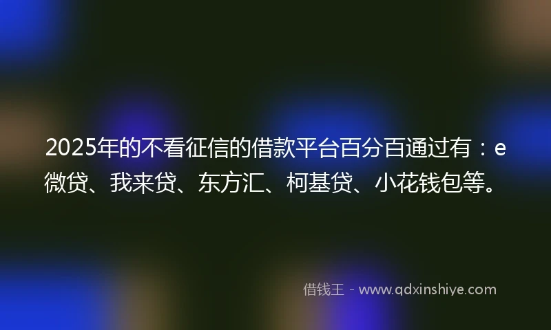 2025年的不看征信的借款平台百分百通过有：e微贷、我来贷、东方汇、柯基贷、小花钱包等。