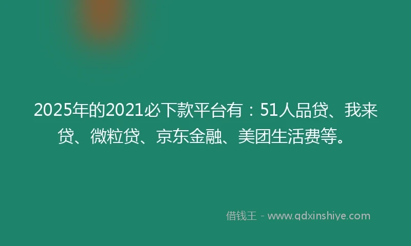 2025年的2021必下款平台有：51人品贷、我来贷、微粒贷、京东金融、美团生活费等。