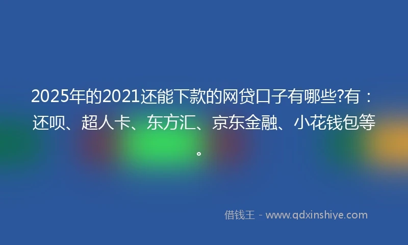 2025年的2021还能下款的网贷口子有哪些?有：还呗、超人卡、东方汇、京东金融、小花钱包等。