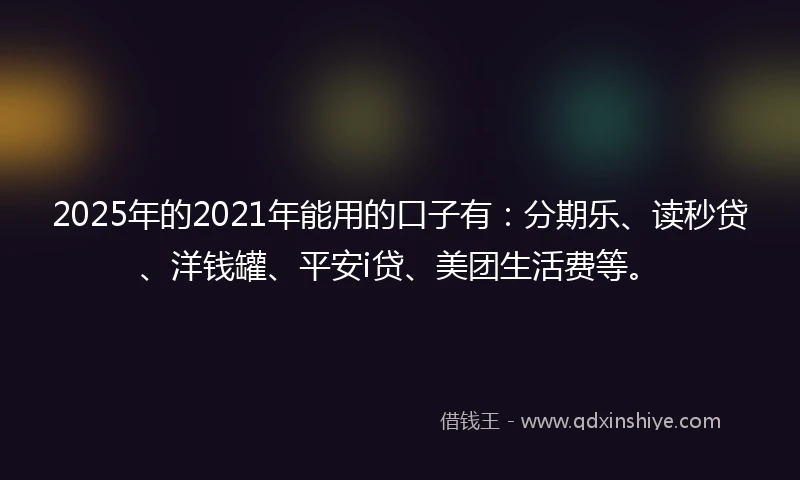 2025年的2021年能用的口子有：分期乐、读秒贷、洋钱罐、平安i贷、美团生活费等。