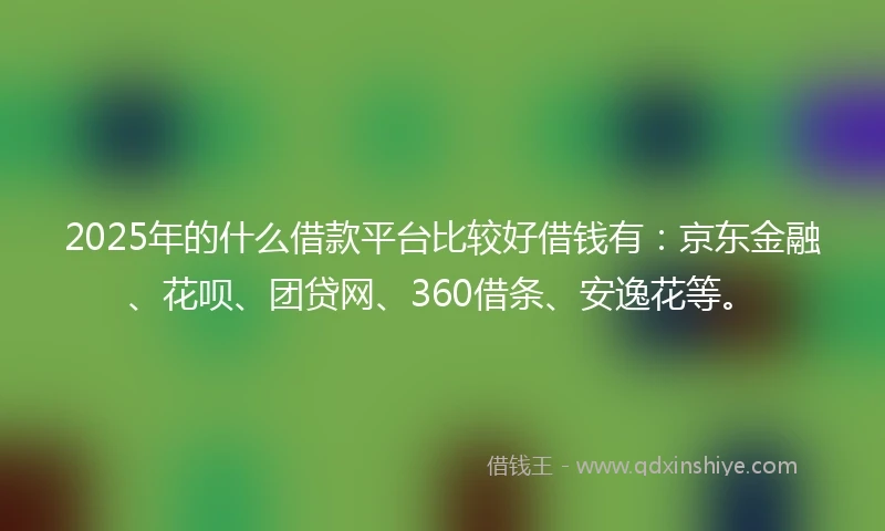 2025年的什么借款平台比较好借钱有：京东金融、花呗、团贷网、360借条、安逸花等。
