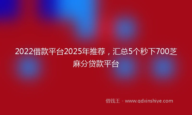 2022借款平台2025年推荐，汇总5个秒下700芝麻分贷款平台