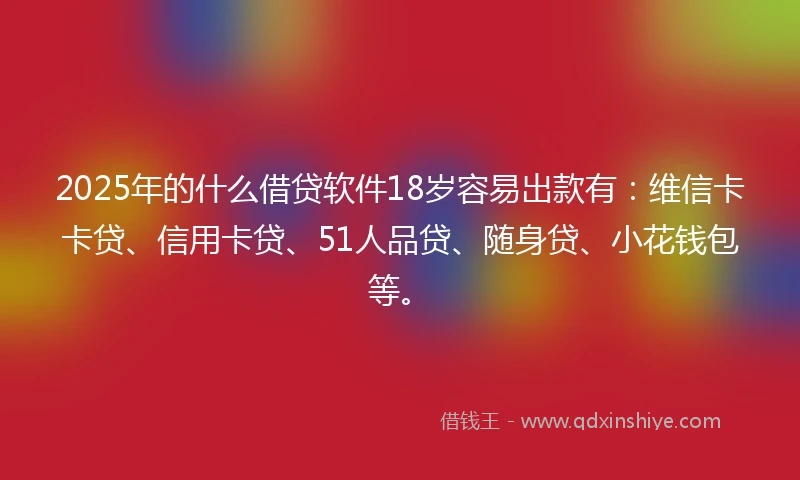 2025年的什么借贷软件18岁容易出款有：维信卡卡贷、信用卡贷、51人品贷、随身贷、小花钱包等。