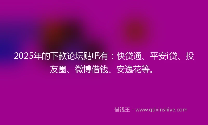 2025年的下款论坛贴吧有：快贷通、平安i贷、投友圈、微博借钱、安逸花等。