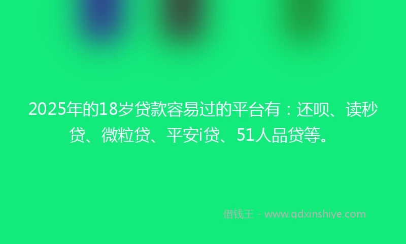 2025年的18岁贷款容易过的平台有：还呗、读秒贷、微粒贷、平安i贷、51人品贷等。