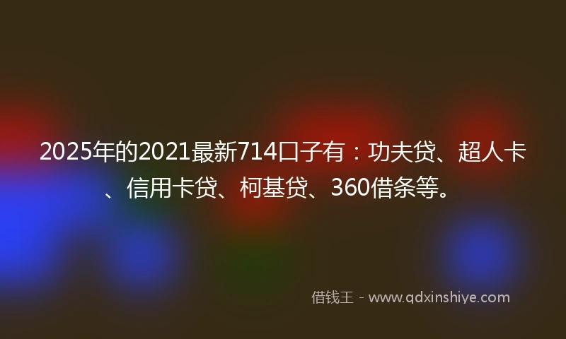 2025年的2021最新714口子有：功夫贷、超人卡、信用卡贷、柯基贷、360借条等。