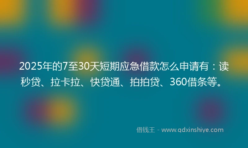 2025年的7至30天短期应急借款怎么申请有：读秒贷、拉卡拉、快贷通、拍拍贷、360借条等。