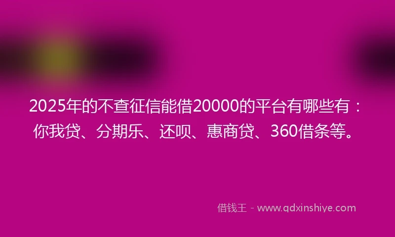 2025年的不查征信能借20000的平台有哪些有：你我贷、分期乐、还呗、惠商贷、360借条等。