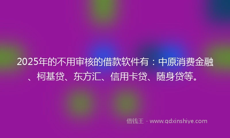 2025年的不用审核的借款软件有：中原消费金融、柯基贷、东方汇、信用卡贷、随身贷等。