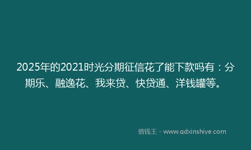 2025年的2021时光分期征信花了能下款吗有：分期乐、融逸花、我来贷、快贷通、洋钱罐等。