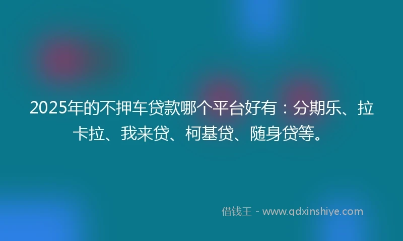 2025年的不押车贷款哪个平台好有：分期乐、拉卡拉、我来贷、柯基贷、随身贷等。