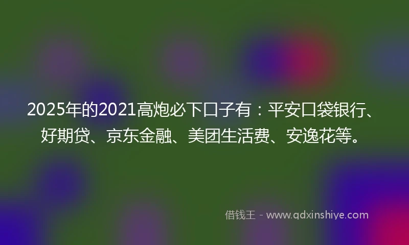 2025年的2021高炮必下口子有：平安口袋银行、好期贷、京东金融、美团生活费、安逸花等。
