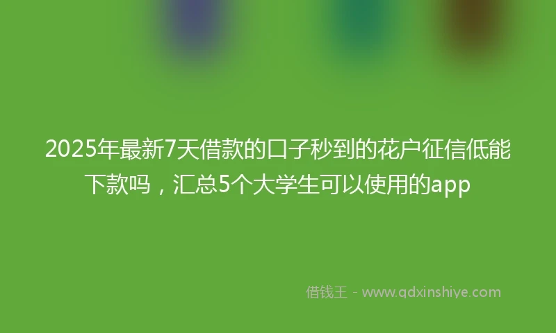 2025年最新7天借款的口子秒到的花户征信低能下款吗，汇总5个大学生可以使用的app