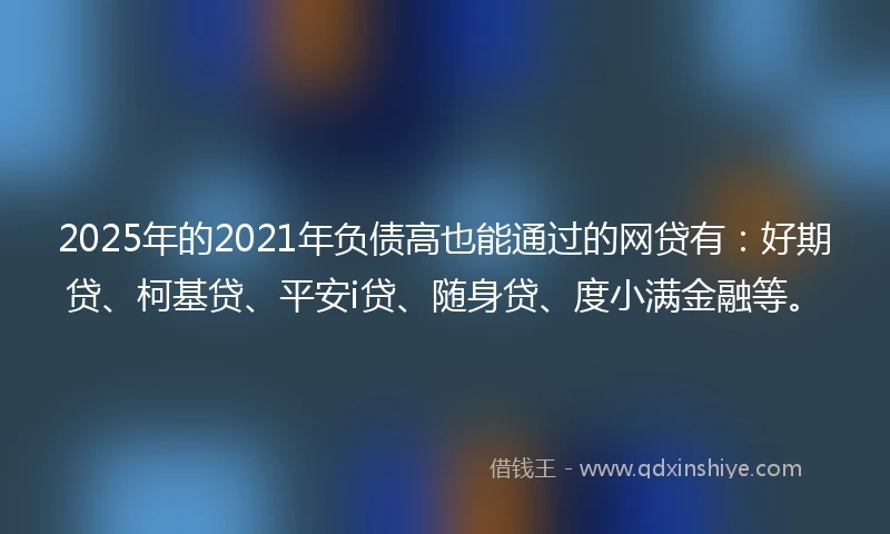2025年的2021年负债高也能通过的网贷有：好期贷、柯基贷、平安i贷、随身贷、度小满金融等。