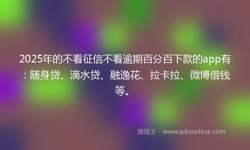 2025年的不看征信不看逾期百分百下款的app有：随身贷、滴水贷、融逸花、拉卡拉、微博借钱等。