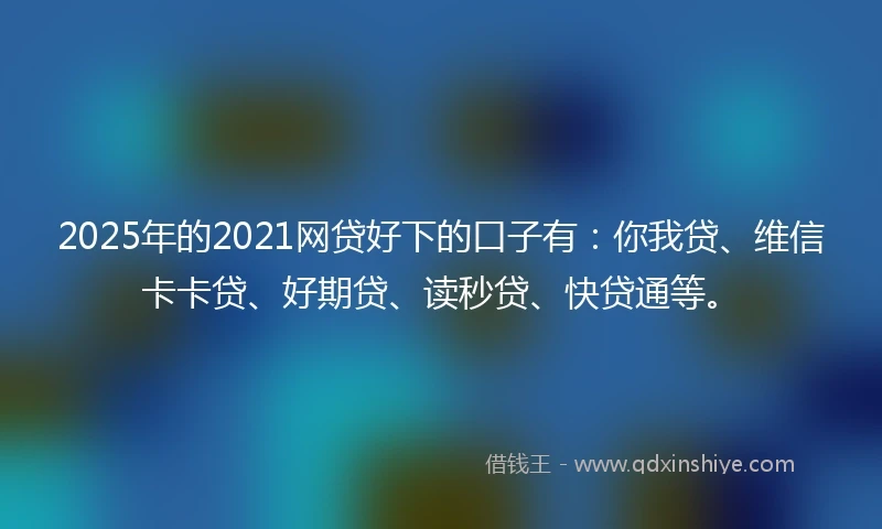 2025年的2021网贷好下的口子有：你我贷、维信卡卡贷、好期贷、读秒贷、快贷通等。