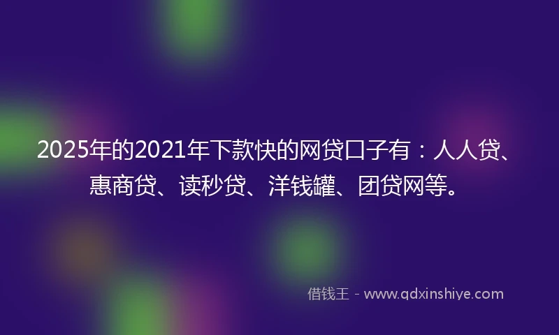 2025年的2021年下款快的网贷口子有：人人贷、惠商贷、读秒贷、洋钱罐、团贷网等。