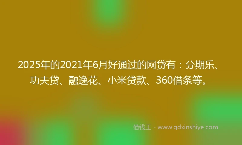 2025年的2021年6月好通过的网贷有：分期乐、功夫贷、融逸花、小米贷款、360借条等。
