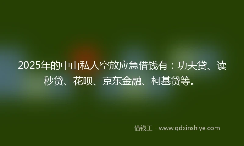 2025年的中山私人空放应急借钱有：功夫贷、读秒贷、花呗、京东金融、柯基贷等。