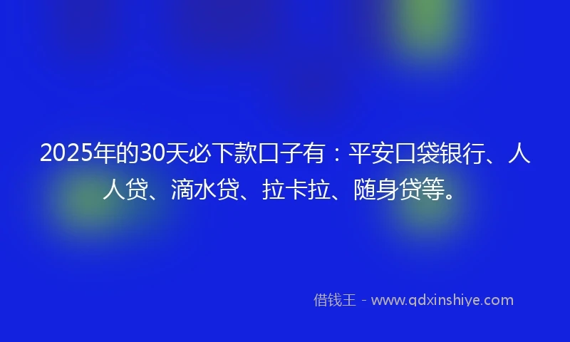 2025年的30天必下款口子有：平安口袋银行、人人贷、滴水贷、拉卡拉、随身贷等。