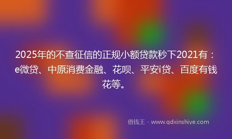 2025年的不查征信的正规小额贷款秒下2021有：e微贷、中原消费金融、花呗、平安i贷、百度有钱花等。