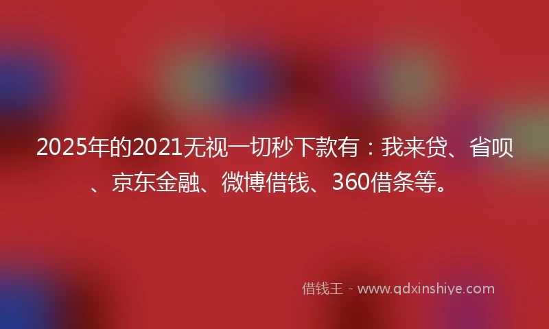 2025年的2021无视一切秒下款有：我来贷、省呗、京东金融、微博借钱、360借条等。