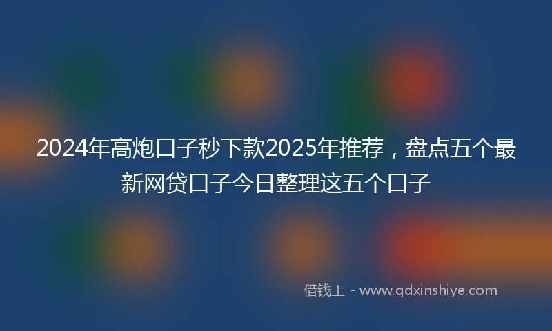 2024年高炮口子秒下款2025年推荐，盘点五个最新网贷口子今日整理这五个口子