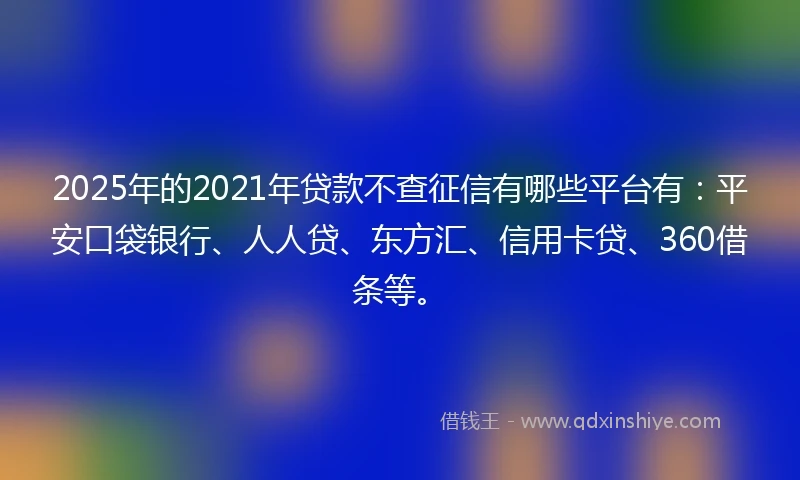 2025年的2021年贷款不查征信有哪些平台有：平安口袋银行、人人贷、东方汇、信用卡贷、360借条等。