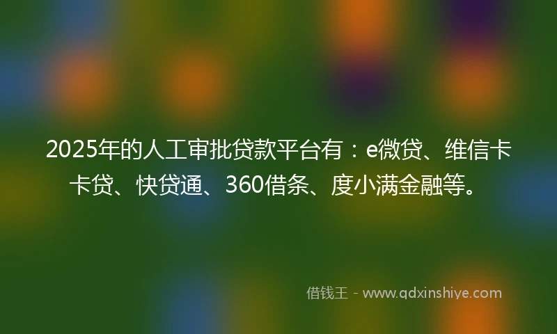 2025年的人工审批贷款平台有：e微贷、维信卡卡贷、快贷通、360借条、度小满金融等。